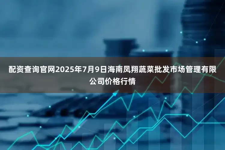 配资查询官网2025年7月9日海南凤翔蔬菜批发市场管理有限公司价格行情