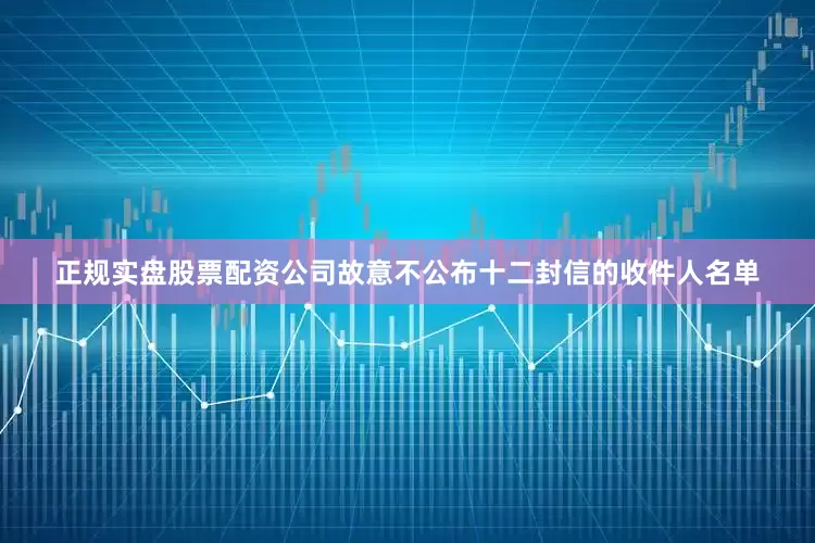 正规实盘股票配资公司故意不公布十二封信的收件人名单