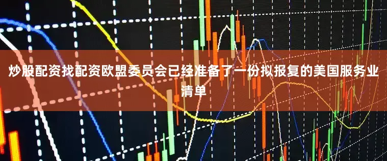 炒股配资找配资欧盟委员会已经准备了一份拟报复的美国服务业清单