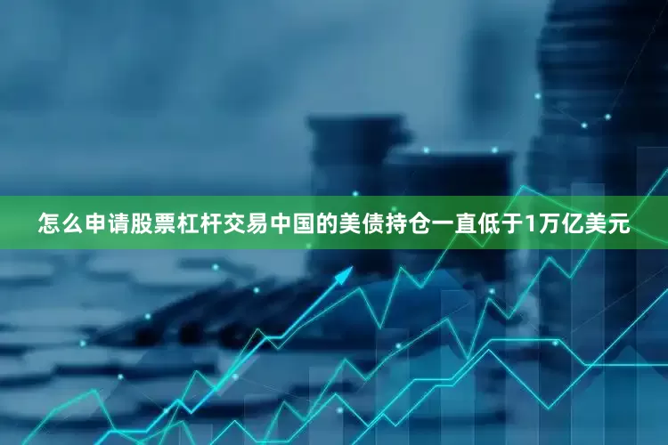 怎么申请股票杠杆交易中国的美债持仓一直低于1万亿美元