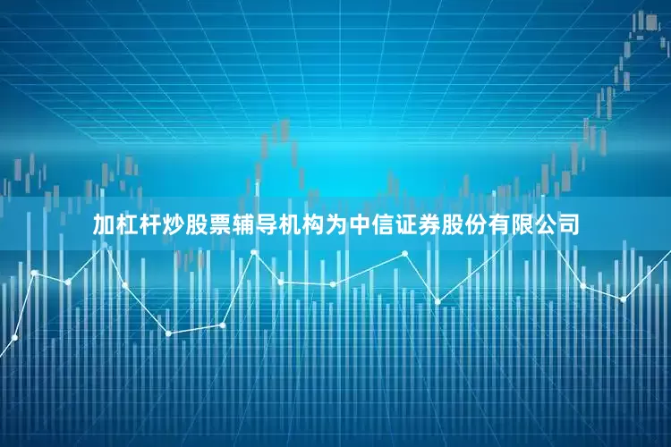 加杠杆炒股票辅导机构为中信证券股份有限公司