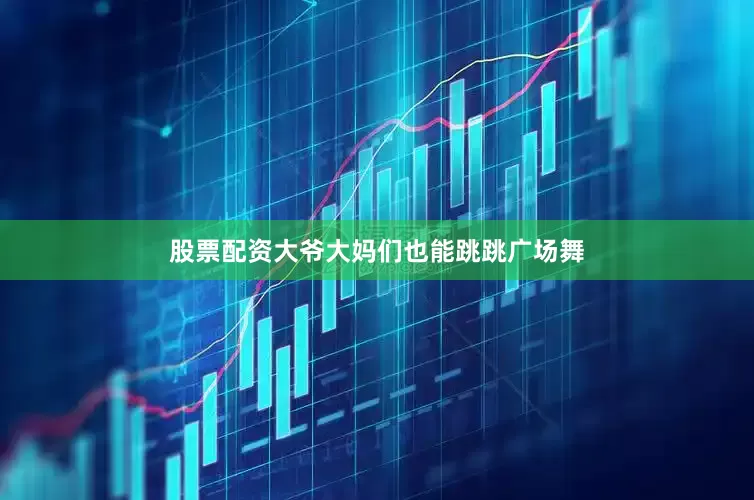 股票配资大爷大妈们也能跳跳广场舞