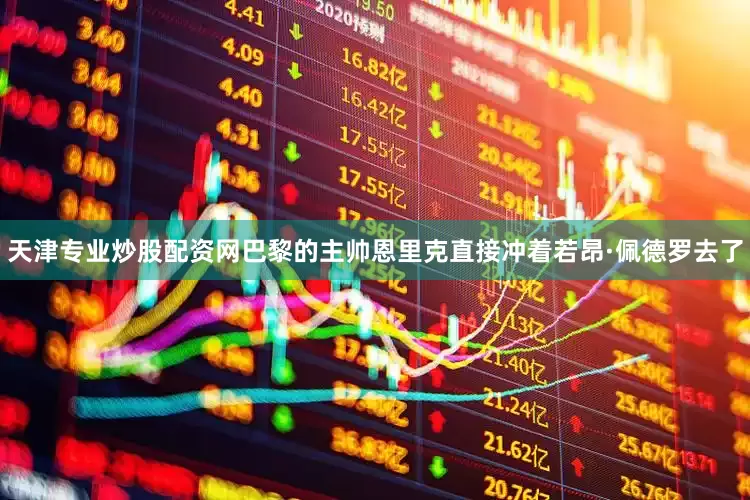 天津专业炒股配资网巴黎的主帅恩里克直接冲着若昂·佩德罗去了