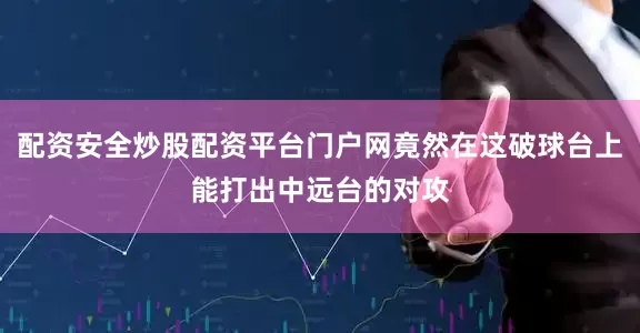 配资安全炒股配资平台门户网竟然在这破球台上能打出中远台的对攻