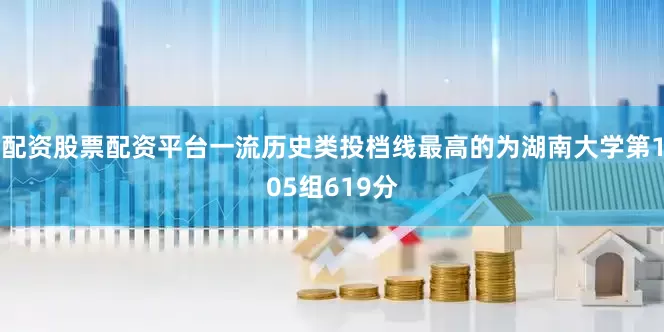 配资股票配资平台一流历史类投档线最高的为湖南大学第105组619分