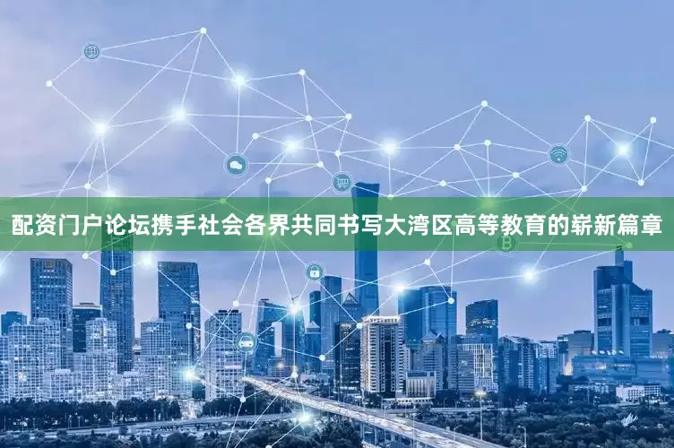 配资门户论坛携手社会各界共同书写大湾区高等教育的崭新篇章