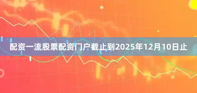 配资一流股票配资门户截止到2025年12月10日止