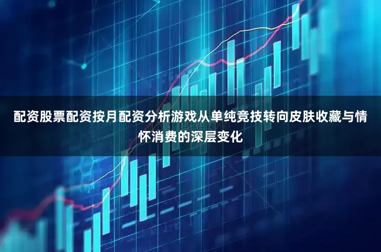 配资股票配资按月配资分析游戏从单纯竞技转向皮肤收藏与情怀消费的深层变化