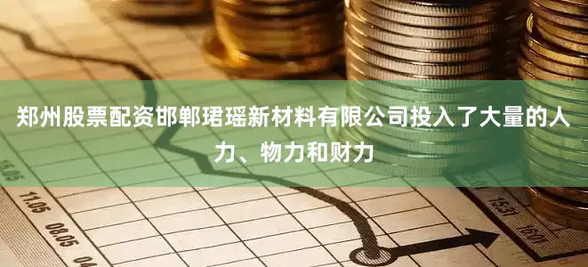 郑州股票配资邯郸珺瑶新材料有限公司投入了大量的人力、物力和财力