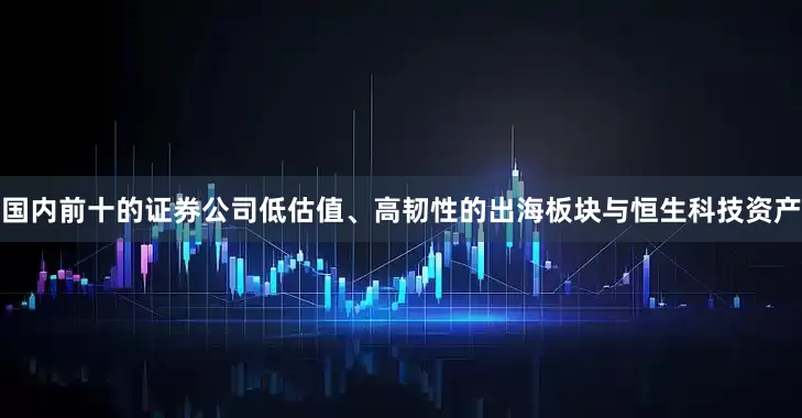 国内前十的证券公司低估值、高韧性的出海板块与恒生科技资产
