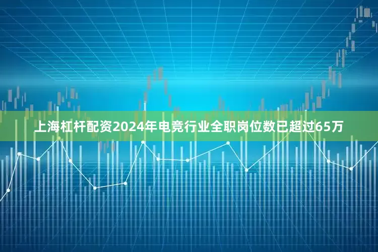 上海杠杆配资2024年电竞行业全职岗位数已超过65万