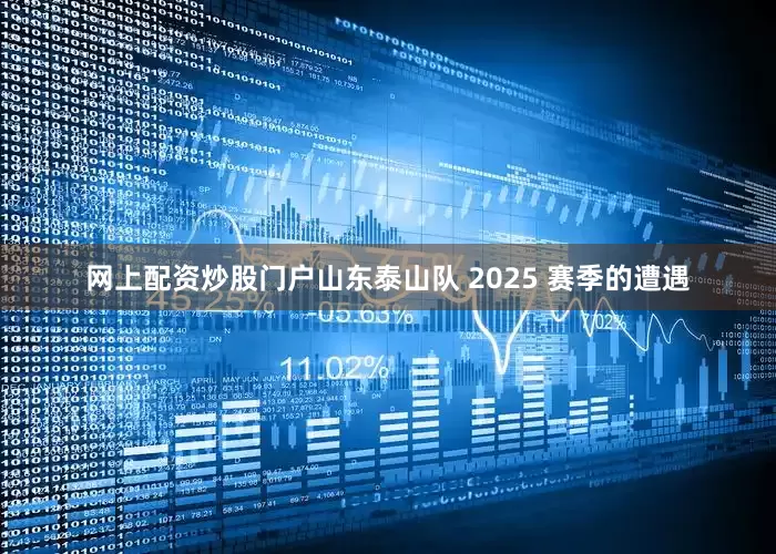 网上配资炒股门户山东泰山队 2025 赛季的遭遇
